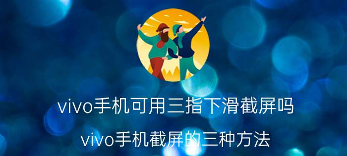 vivo手机可用三指下滑截屏吗 vivo手机截屏的三种方法？